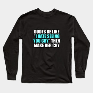 Dudes be like I hate seeing you cry then make her cry Long Sleeve T-Shirt